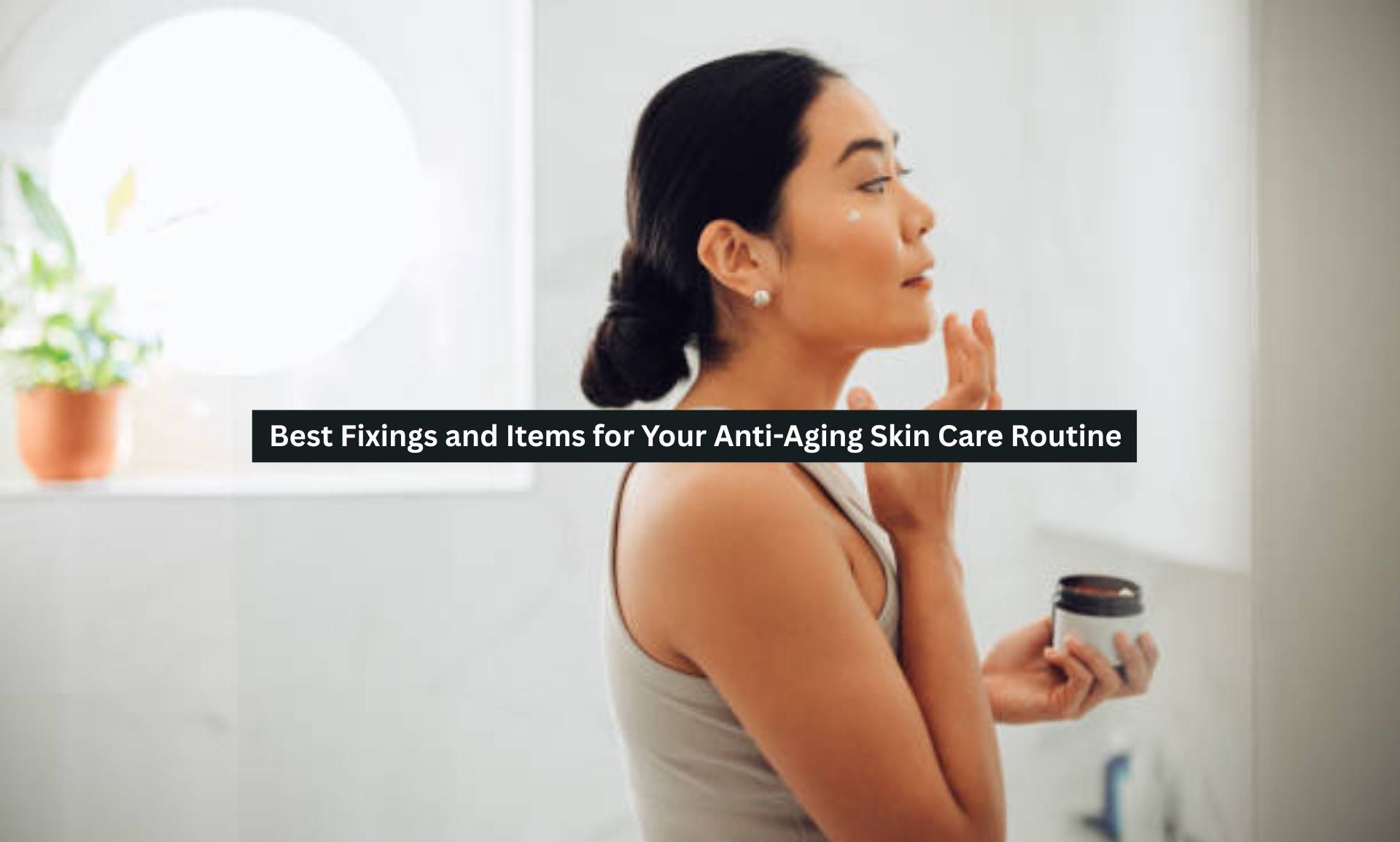 Best Fixings and Items for Your Anti-Aging Skin Care Routine