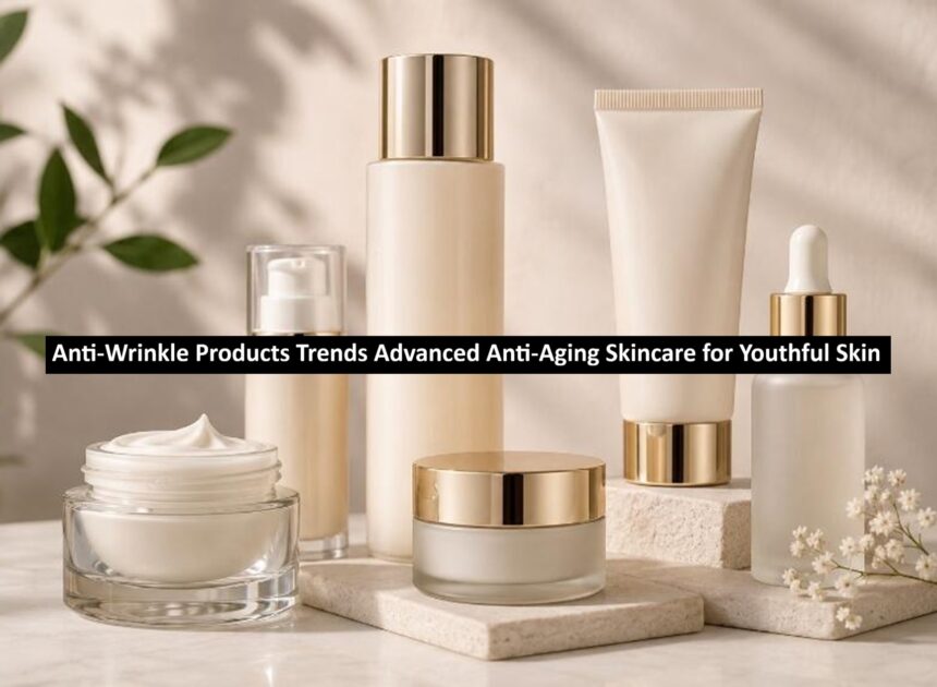 Anti-Wrinkle Products Trends: Advanced Anti-Aging Skincare for Youthful Skin