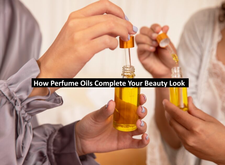 How Perfume Oils Complete Your Beauty Look