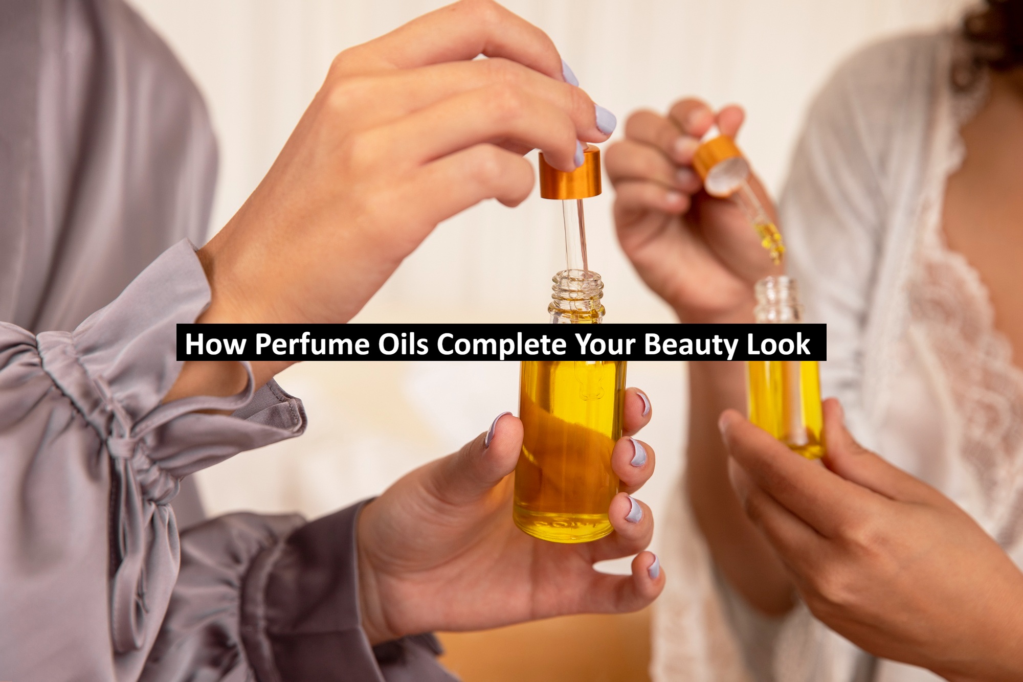 How Perfume Oils Complete Your Beauty Look